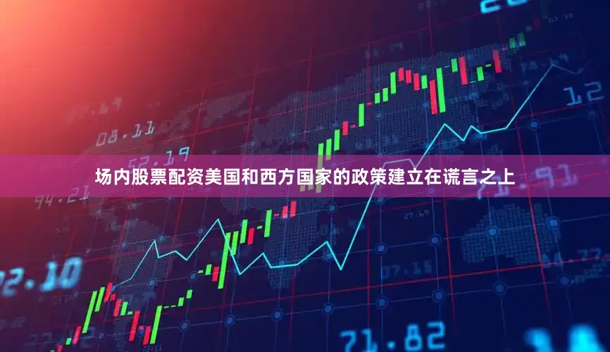 场内股票配资美国和西方国家的政策建立在谎言之上