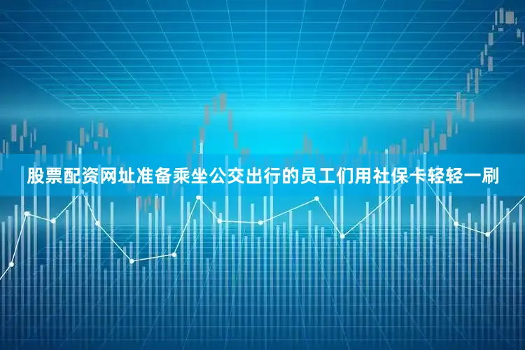 股票配资网址准备乘坐公交出行的员工们用社保卡轻轻一刷