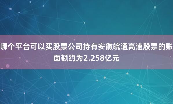 哪个平台可以买股票公司持有安徽皖通高速股票的账面额约为2.258亿元