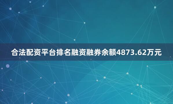 合法配资平台排名融资融券余额4873.62万元