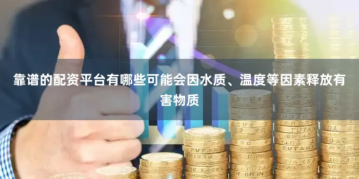 靠谱的配资平台有哪些可能会因水质、温度等因素释放有害物质