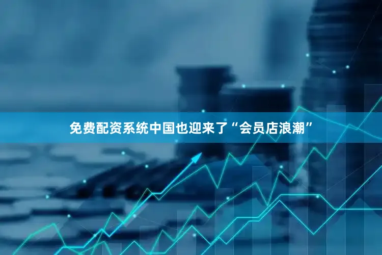 免费配资系统中国也迎来了“会员店浪潮”