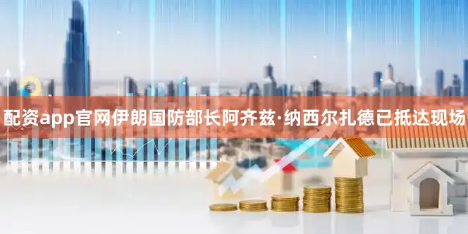 配资app官网伊朗国防部长阿齐兹·纳西尔扎德已抵达现场