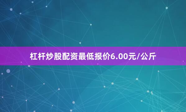 杠杆炒股配资最低报价6.00元/公斤