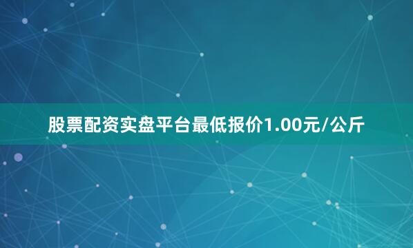 股票配资实盘平台最低报价1.00元/公斤