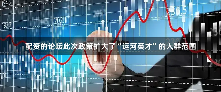 配资的论坛此次政策扩大了“运河英才”的人群范围