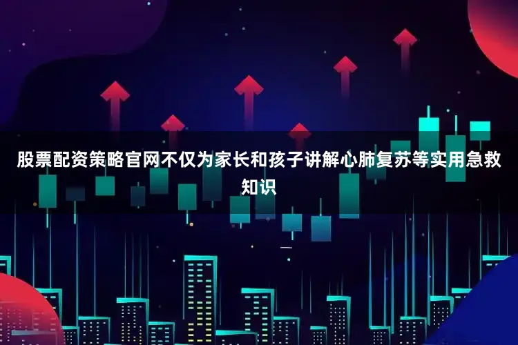 股票配资策略官网不仅为家长和孩子讲解心肺复苏等实用急救知识