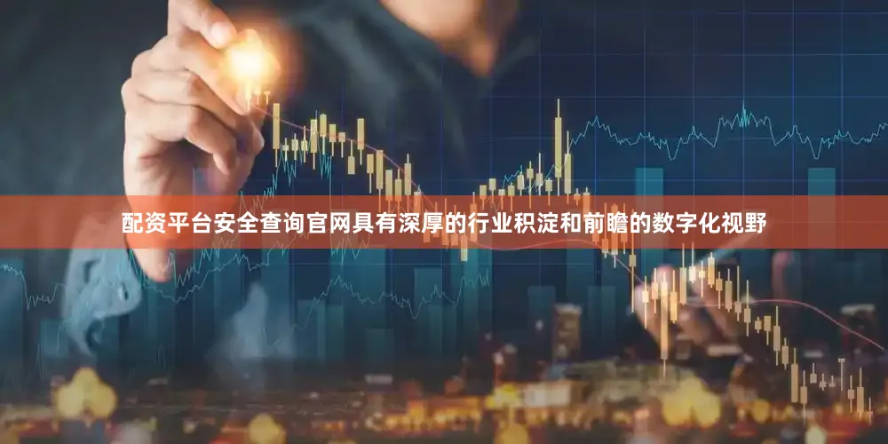 配资平台安全查询官网具有深厚的行业积淀和前瞻的数字化视野