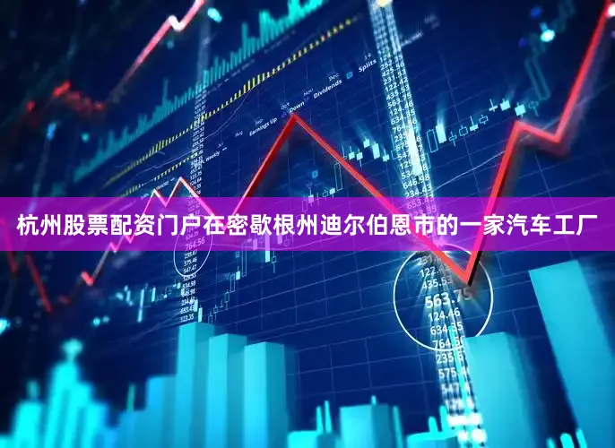 杭州股票配资门户在密歇根州迪尔伯恩市的一家汽车工厂