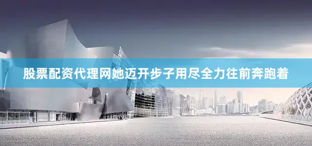 股票配资代理网她迈开步子用尽全力往前奔跑着