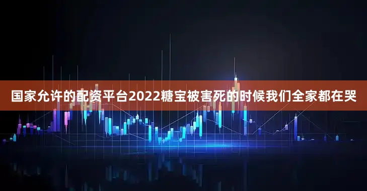 国家允许的配资平台2022糖宝被害死的时候我们全家都在哭