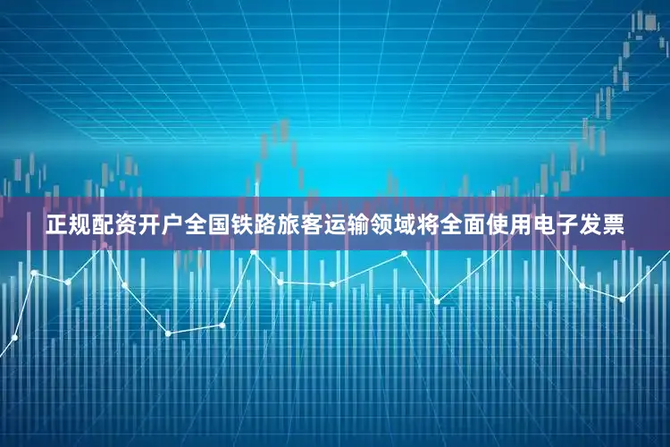 正规配资开户全国铁路旅客运输领域将全面使用电子发票