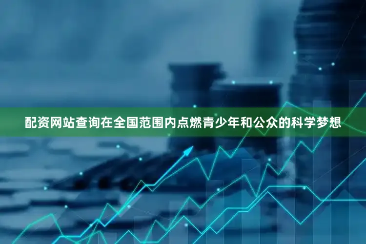 配资网站查询在全国范围内点燃青少年和公众的科学梦想