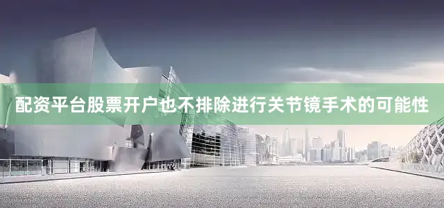 配资平台股票开户也不排除进行关节镜手术的可能性