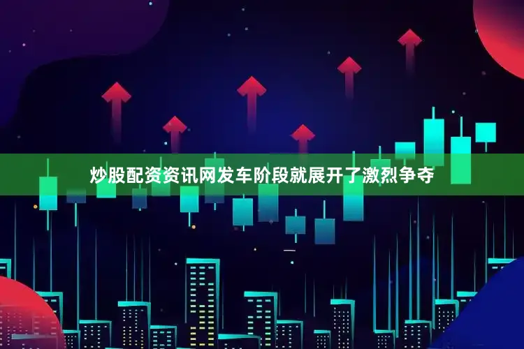 炒股配资资讯网发车阶段就展开了激烈争夺