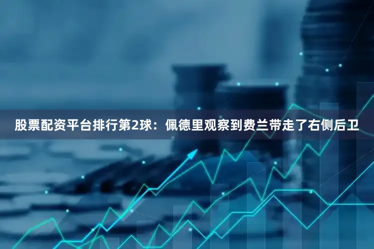 股票配资平台排行第2球：佩德里观察到费兰带走了右侧后卫