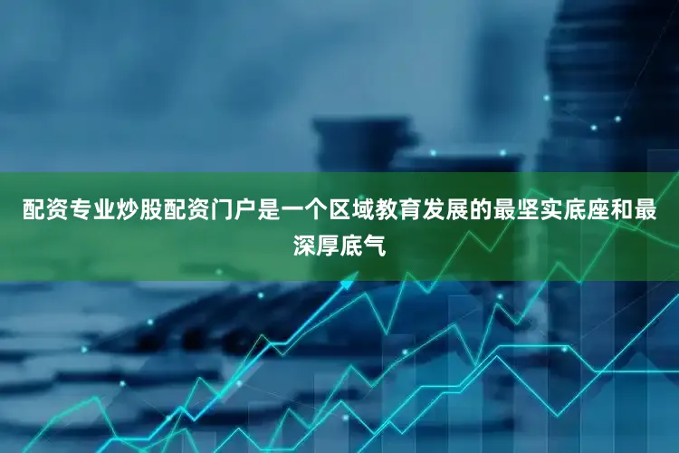 配资专业炒股配资门户是一个区域教育发展的最坚实底座和最深厚底气