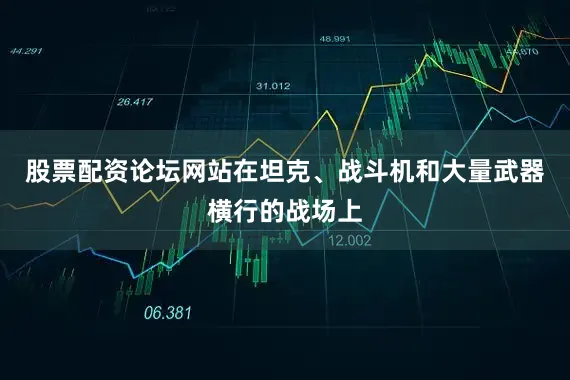 股票配资论坛网站在坦克、战斗机和大量武器横行的战场上