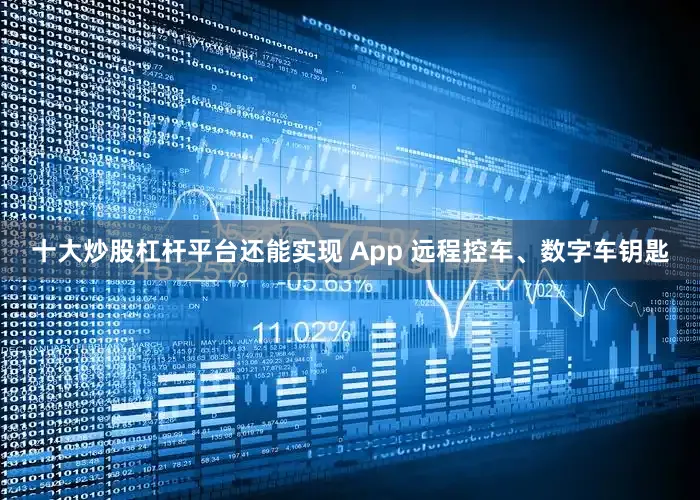 十大炒股杠杆平台还能实现 App 远程控车、数字车钥匙