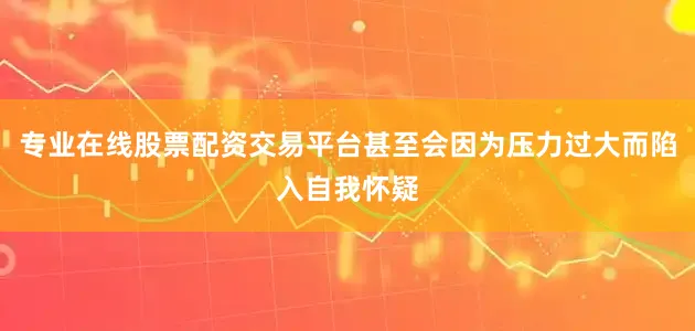 专业在线股票配资交易平台甚至会因为压力过大而陷入自我怀疑