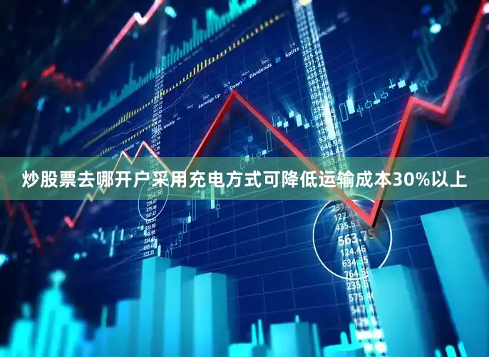炒股票去哪开户采用充电方式可降低运输成本30%以上