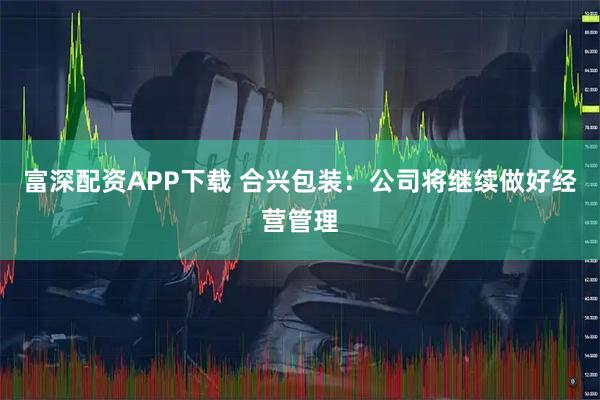 富深配资APP下载 合兴包装：公司将继续做好经营管理