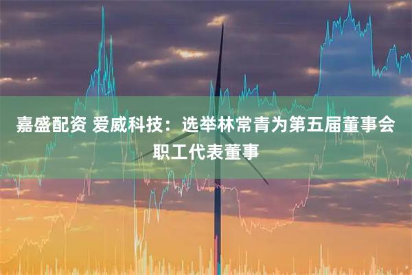 嘉盛配资 爱威科技：选举林常青为第五届董事会职工代表董事