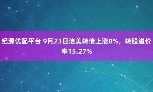 纪源优配平台 9月23日洁美转债上涨0%，转股溢价率15.27%