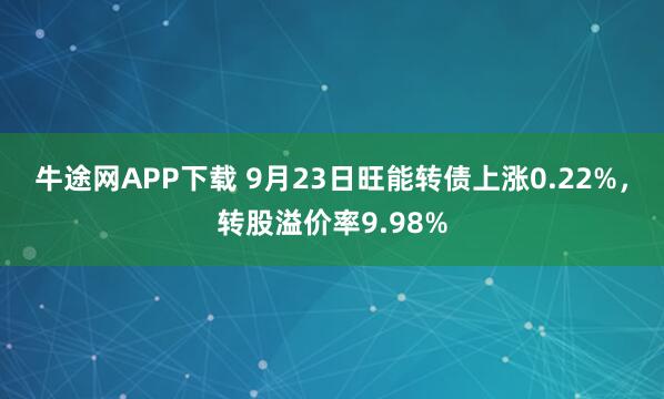 牛途网APP下载 9月23日旺能转债上涨0.22%，转股溢价率9.98%