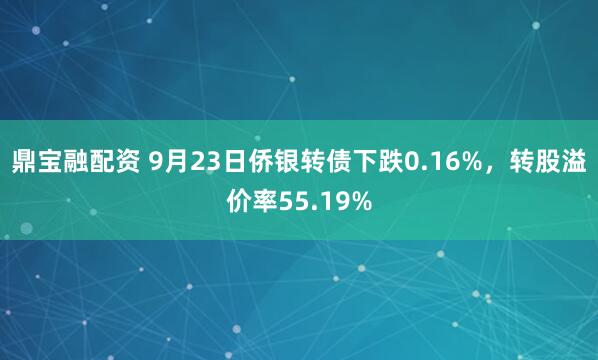 鼎宝融配资 9月23日侨银转债下跌0.16%，转股溢价率55.19%