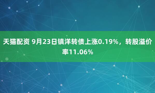 天猫配资 9月23日镇洋转债上涨0.19%，转股溢价率11.06%