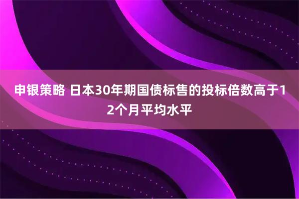 申银策略 日本30年期国债标售的投标倍数高于12个月平均水平