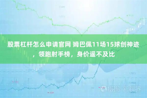 股票杠杆怎么申请官网 姆巴佩11场15球创神迹，领跑射手榜，身价遥不及比