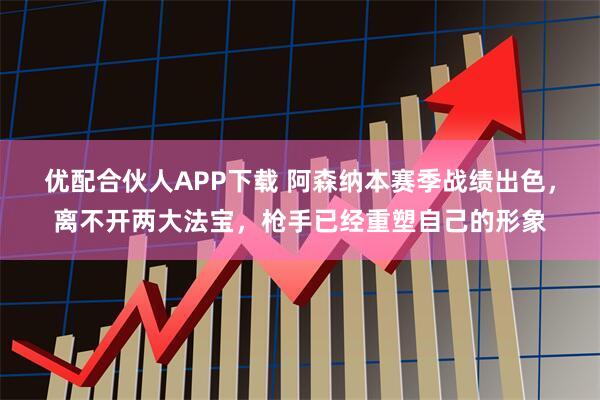 优配合伙人APP下载 阿森纳本赛季战绩出色，离不开两大法宝，枪手已经重塑自己的形象