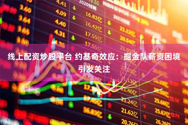 线上配资炒股平台 约基奇效应：掘金队薪资困境引发关注
