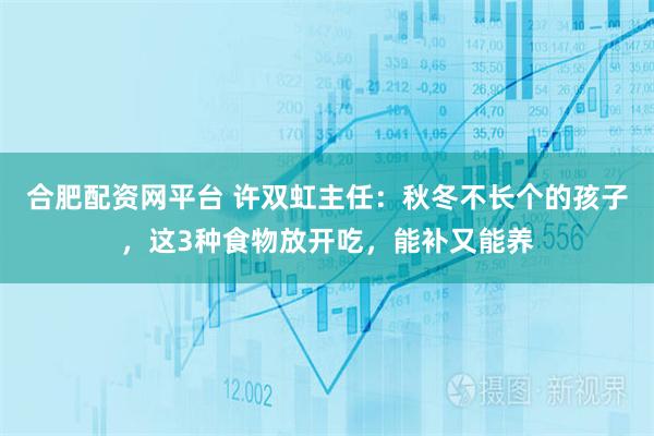 合肥配资网平台 许双虹主任：秋冬不长个的孩子，这3种食物放开吃，能补又能养