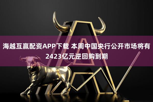 海越互赢配资APP下载 本周中国央行公开市场将有2423亿元逆回购到期