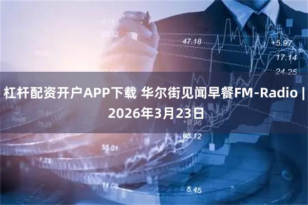 杠杆配资开户APP下载 华尔街见闻早餐FM-Radio | 2026年3月23日