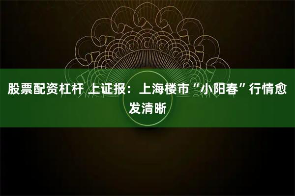 股票配资杠杆 上证报：上海楼市“小阳春”行情愈发清晰