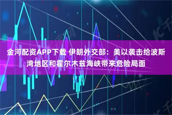 金河配资APP下载 伊朗外交部：美以袭击给波斯湾地区和霍尔木兹海峡带来危险局面