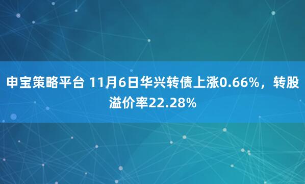 申宝策略平台 11月6日华兴转债上涨0.66%，转股溢价率22.28%