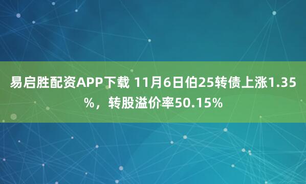 易启胜配资APP下载 11月6日伯25转债上涨1.35%，转股溢价率50.15%