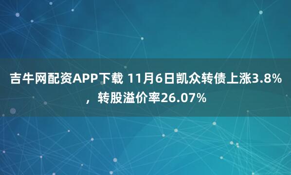 吉牛网配资APP下载 11月6日凯众转债上涨3.8%，转股溢价率26.07%
