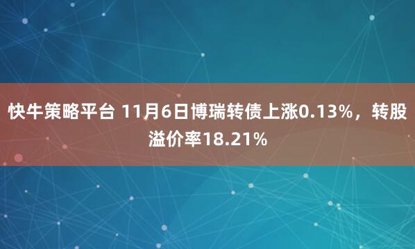 快牛策略平台 11月6日博瑞转债上涨0.13%，转股溢价率18.21%
