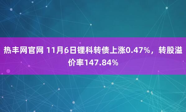 热丰网官网 11月6日锂科转债上涨0.47%，转股溢价率147.84%