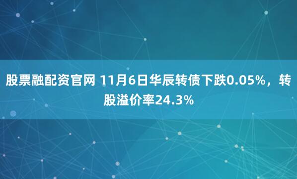 股票融配资官网 11月6日华辰转债下跌0.05%，转股溢价率24.3%