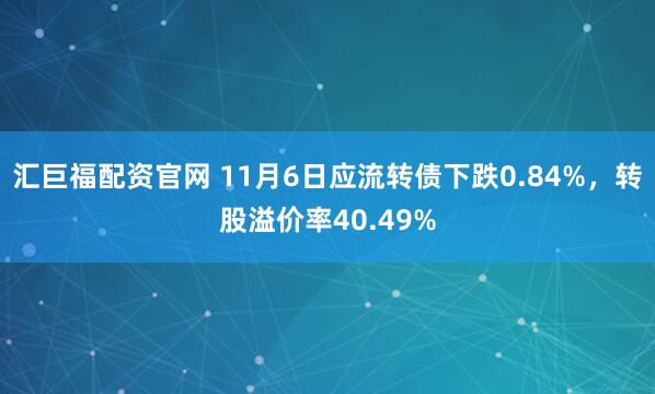 汇巨福配资官网 11月6日应流转债下跌0.84%，转股溢价率40.49%