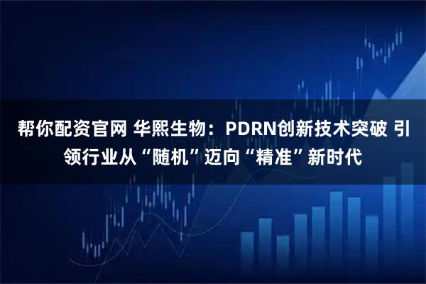 帮你配资官网 华熙生物：PDRN创新技术突破 引领行业从“随机”迈向“精准”新时代