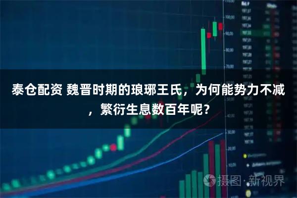 泰仓配资 魏晋时期的琅琊王氏，为何能势力不减，繁衍生息数百年呢？