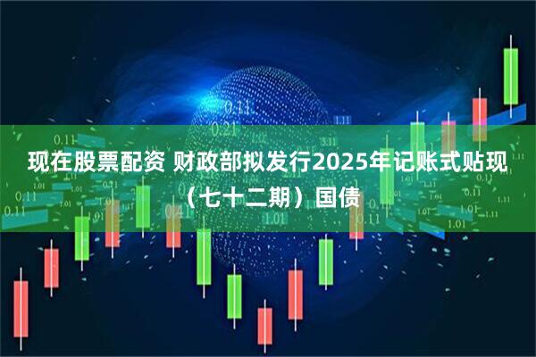 现在股票配资 财政部拟发行2025年记账式贴现（七十二期）国债